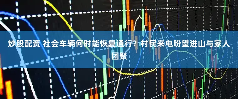 炒股配资 社会车辆何时能恢复通行？村民来电盼望进山与家人团聚