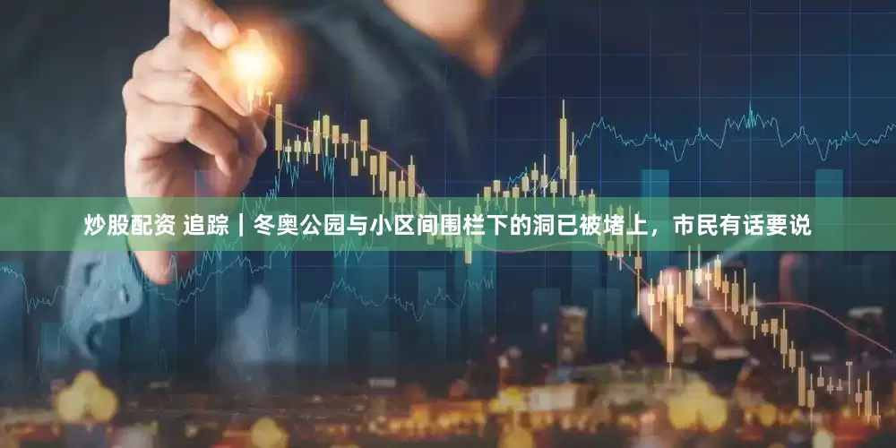 炒股配资 追踪｜冬奥公园与小区间围栏下的洞已被堵上，市民有话要说