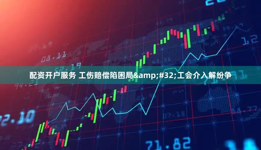 配资开户服务 工伤赔偿陷困局&#32;工会介入解纷争