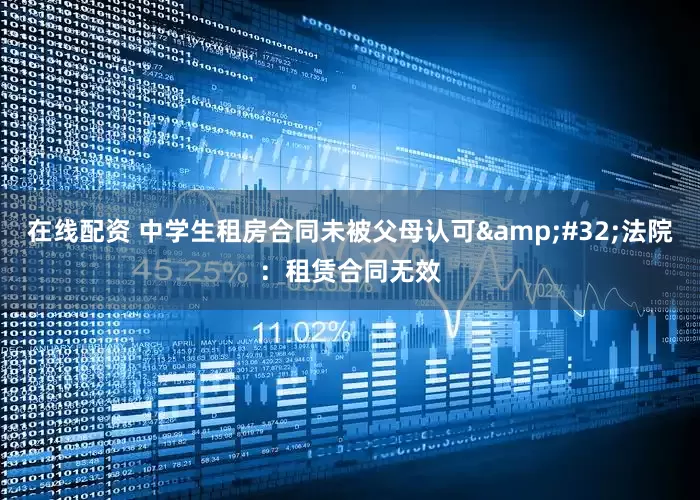 在线配资 中学生租房合同未被父母认可&#32;法院：租赁合同无效