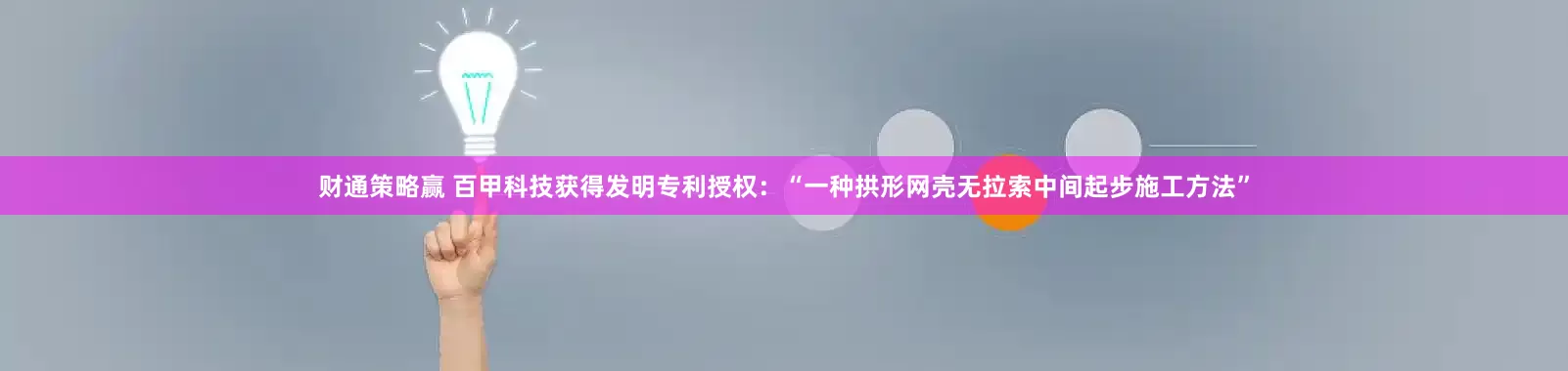 财通策略赢 百甲科技获得发明专利授权：“一种拱形网壳无拉索中间起步施工方法”