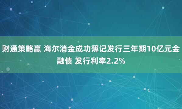 财通策略嬴 海尔消金成功簿记发行三年期10亿元金融债 发行利率2.2%