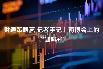 财通策略赢 记者手记丨南博会上的“咖啡+”