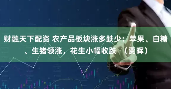财融天下配资 农产品板块涨多跌少：苹果、白糖、生猪领涨，花生小幅收跌  （贾晖）