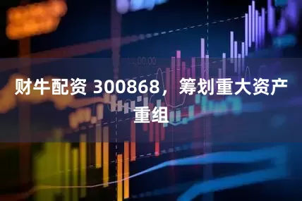 财牛配资 300868，筹划重大资产重组