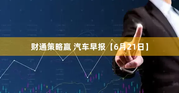 财通策略嬴 汽车早报【6月21日】