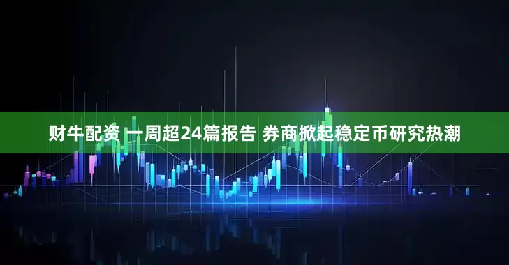 财牛配资 一周超24篇报告 券商掀起稳定币研究热潮
