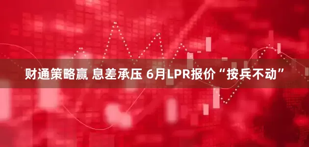 财通策略赢 息差承压 6月LPR报价“按兵不动”