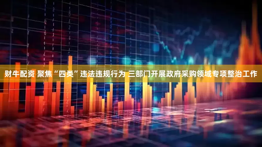财牛配资 聚焦“四类”违法违规行为 三部门开展政府采购领域专项整治工作