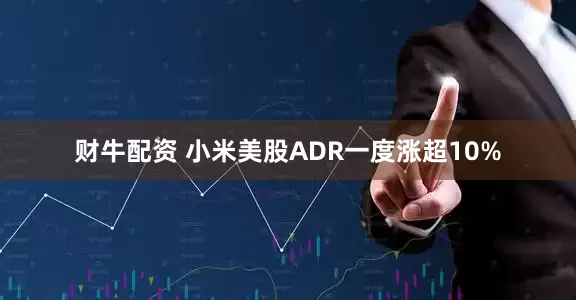 财牛配资 小米美股ADR一度涨超10%