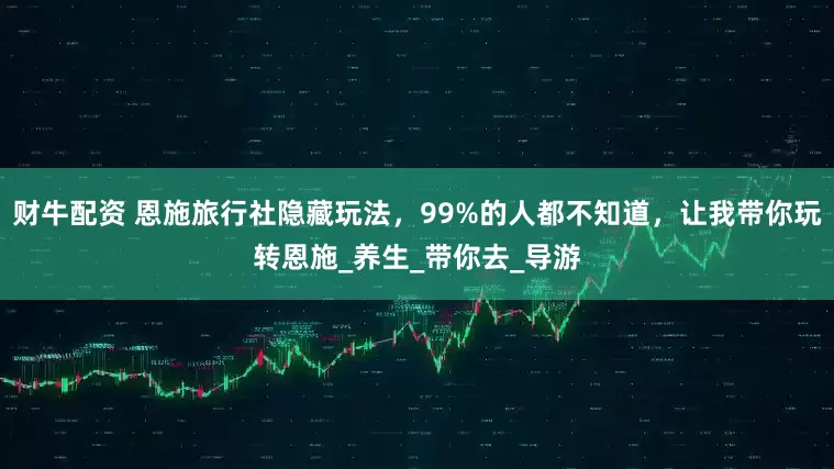财牛配资 恩施旅行社隐藏玩法，99%的人都不知道，让我带你玩转恩施_养生_带你去_导游