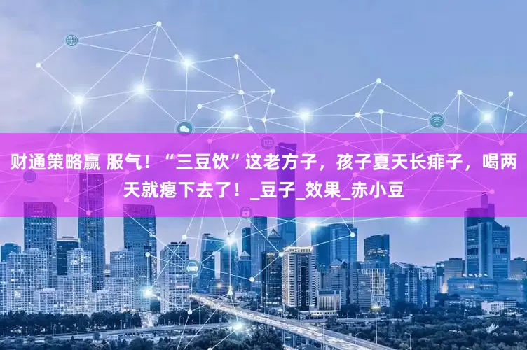 财通策略赢 服气！“三豆饮”这老方子，孩子夏天长痱子，喝两天就瘪下去了！_豆子_效果_赤小豆