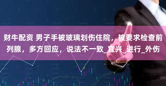 财牛配资 男子手被玻璃划伤住院，被要求检查前列腺，多方回应，说法不一致_宜兴_进行_外伤