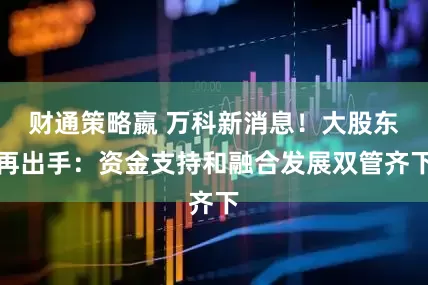 财通策略嬴 万科新消息！大股东再出手：资金支持和融合发展双管齐下