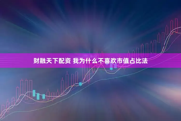财融天下配资 我为什么不喜欢市值占比法