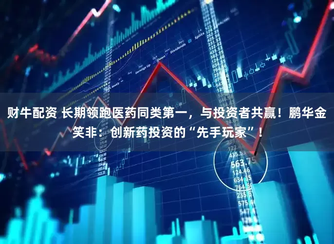 财牛配资 长期领跑医药同类第一，与投资者共赢！鹏华金笑非：创新药投资的“先手玩家”！