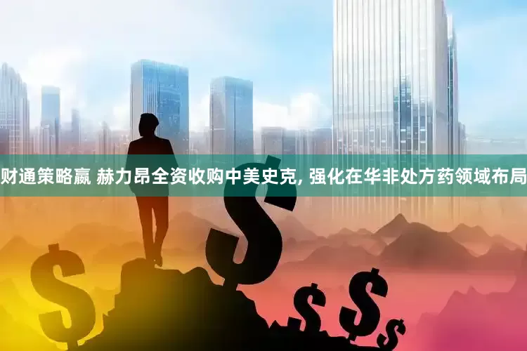 财通策略嬴 赫力昂全资收购中美史克, 强化在华非处方药领域布局