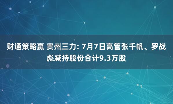 财通策略赢 贵州三力: 7月7日高管张千帆、罗战彪减持股份合计9.3万股