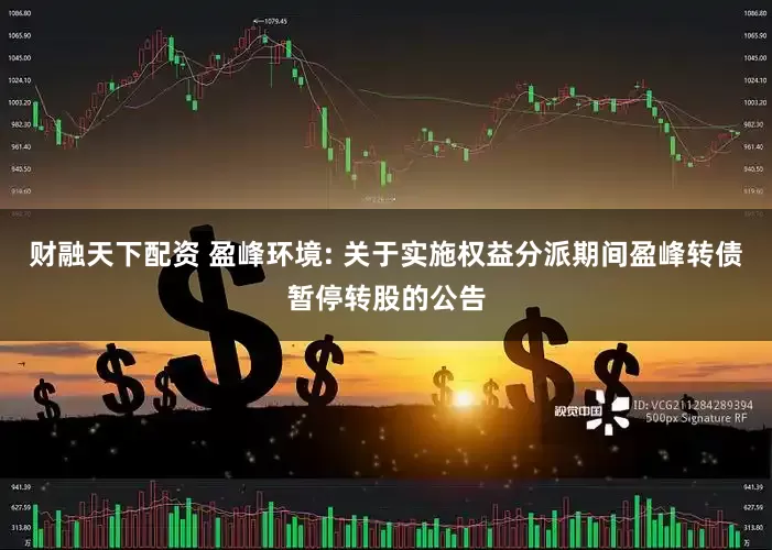 财融天下配资 盈峰环境: 关于实施权益分派期间盈峰转债暂停转股的公告