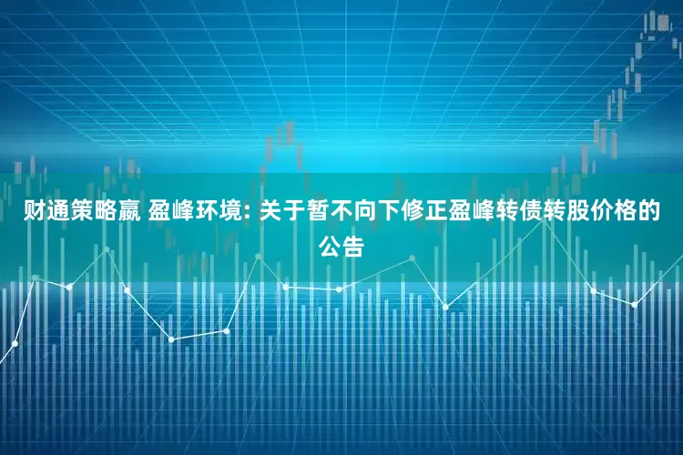 财通策略嬴 盈峰环境: 关于暂不向下修正盈峰转债转股价格的公告