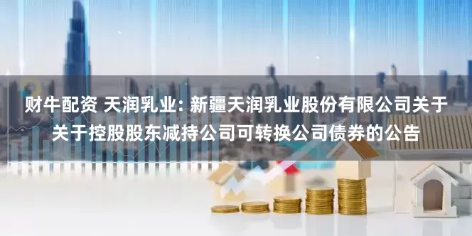财牛配资 天润乳业: 新疆天润乳业股份有限公司关于关于控股股东减持公司可转换公司债券的公告