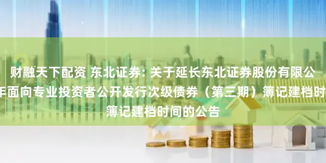 财融天下配资 东北证券: 关于延长东北证券股份有限公司2025年面向专业投资者公开发行次级债券(第三期)簿记建档时间的公告