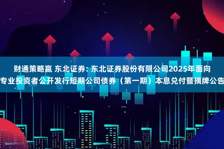 财通策略嬴 东北证券: 东北证券股份有限公司2025年面向专业投资者公开发行短期公司债券（第一期）本息兑付暨摘牌公告