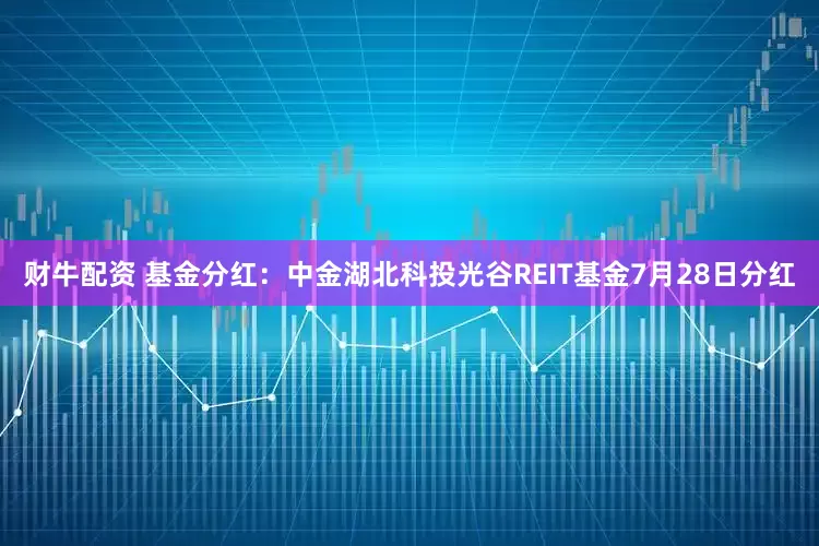 财牛配资 基金分红：中金湖北科投光谷REIT基金7月28日分红