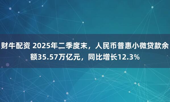 财牛配资 2025年二季度末，人民币普惠小微贷款余额35.57万亿元，同比增长12.3%