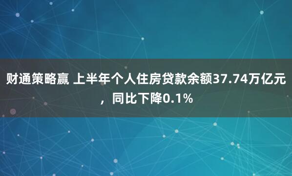 财通策略赢 上半年个人住房贷款余额37.74万亿元，同比下降0.1%