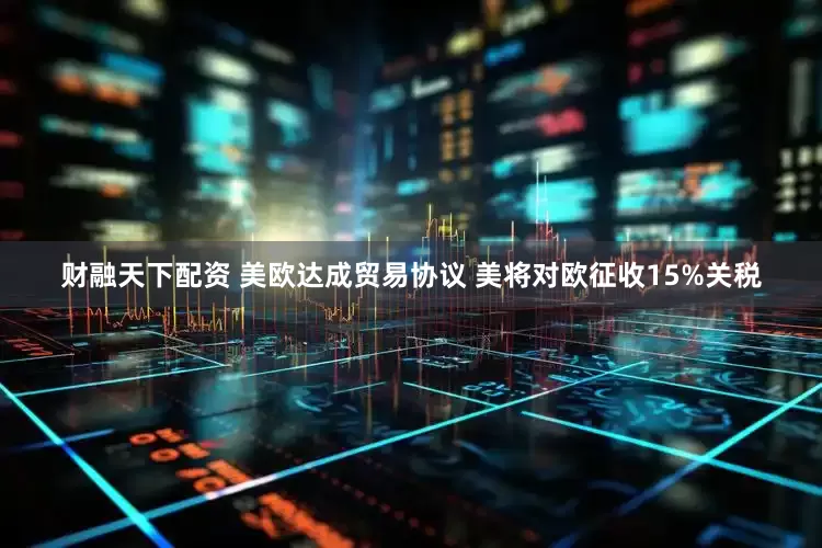 财融天下配资 美欧达成贸易协议 美将对欧征收15%关税