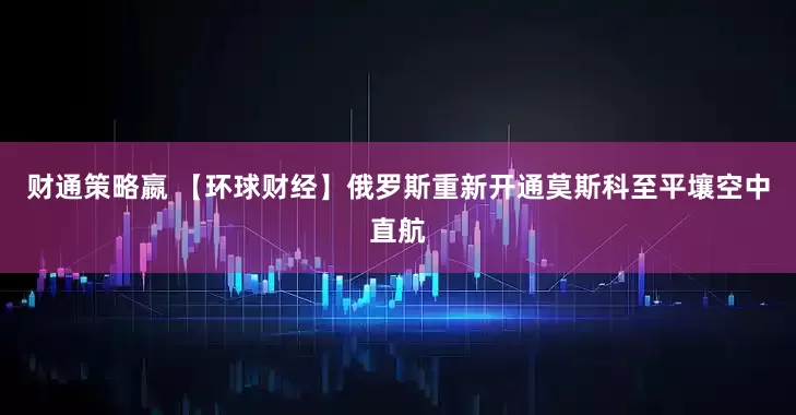 财通策略嬴 【环球财经】俄罗斯重新开通莫斯科至平壤空中直航
