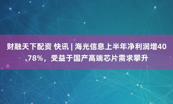 财融天下配资 快讯 | 海光信息上半年净利润增40.78%，受益于国产高端芯片需求攀升