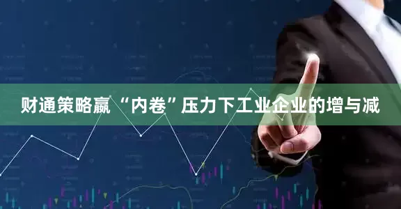 财通策略嬴 “内卷”压力下工业企业的增与减