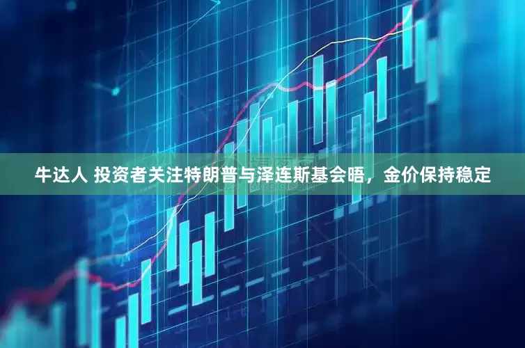 牛达人 投资者关注特朗普与泽连斯基会晤，金价保持稳定