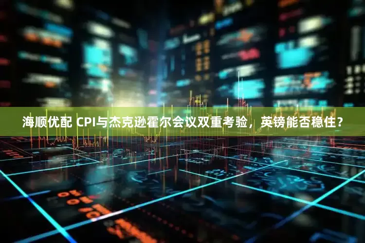海顺优配 CPI与杰克逊霍尔会议双重考验，英镑能否稳住？