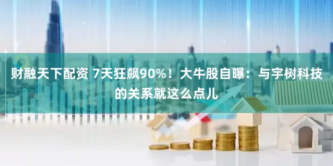 财融天下配资 7天狂飙90%！大牛股自曝：与宇树科技的关系就这么点儿