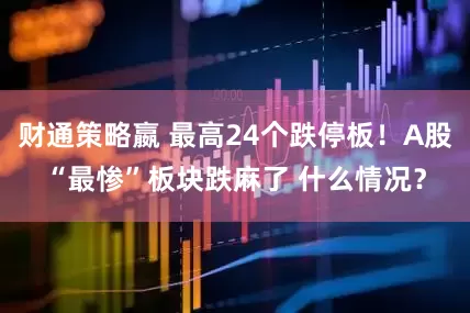 财通策略嬴 最高24个跌停板！A股“最惨”板块跌麻了 什么情况？