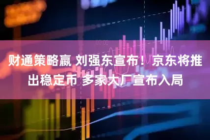 财通策略嬴 刘强东宣布！京东将推出稳定币 多家大厂宣布入局