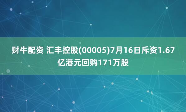 财牛配资 汇丰控股(00005)7月16日斥资1.67亿港元回购171万股