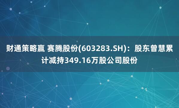 财通策略赢 赛腾股份(603283.SH)：股东曾慧累计减持349.16万股公司股份